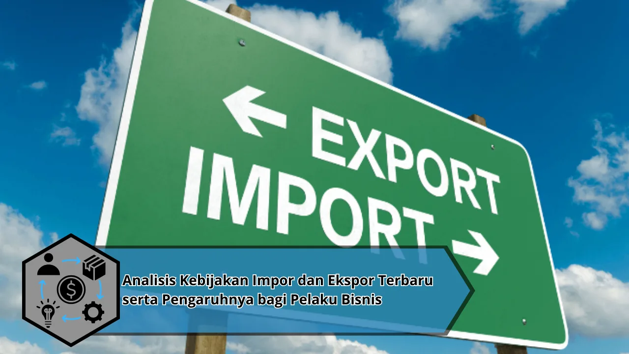Analisis Kebijakan Impor dan Ekspor Terbaru serta Pengaruhnya bagi Pelaku Bisnis