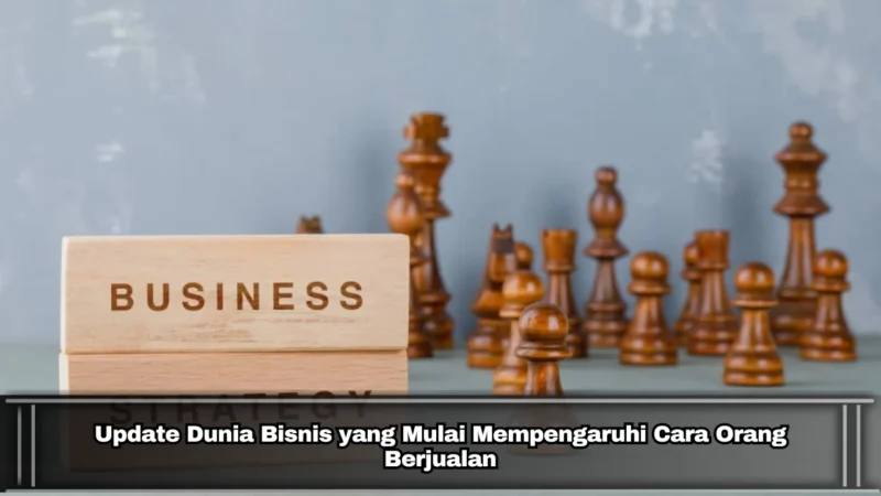 Update Dunia Bisnis yang Mulai Mempengaruhi Cara Orang Berjualan