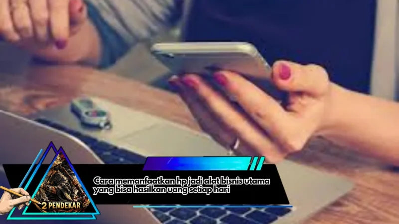 Cara memanfaatkan hp jadi alat bisnis utama yang bisa hasilkan uang setiap hari