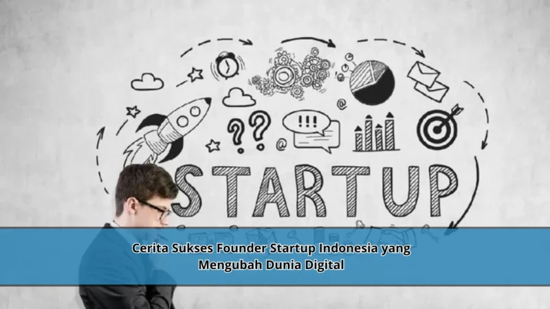 Cerita Sukses Founder Startup Indonesia yang Mengubah Dunia Digital